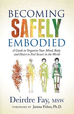 Becoming Safely Embodied: A Guide to Organize Your Mind, Body and Heart to Feel Secure in the World by Fay, Deirdre
