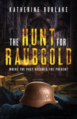 The Hunt for Raubgold: Where the Past Becomes the Present by Burlake, Katherine