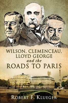 Wilson, Clemenceau, Lloyd George and the Roads to Paris by Klueger, Robert F.