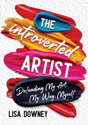 The Introverted Artist: Defending My Art, My Way, Myself by Downey, Lisa