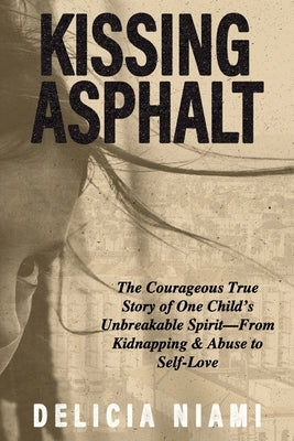Kissing Asphalt: The Courageous True Story of One Child's Unbreakable Spirit-From Kidnapping & Abuse to Self-Love by Niami, Delicia