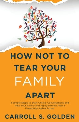 How Not To Tear Your Family Apart: 3 Simple Steps to Start Critical Conversations and Help Your Family and Aging Parents Plan a Financially Stable Fut by Golden, Carroll S.