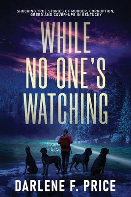 While No One's Watching: Shocking True Stories of Murder, Corruption, Greed and Cover-ups in Kentucky by Price, Darlene F.