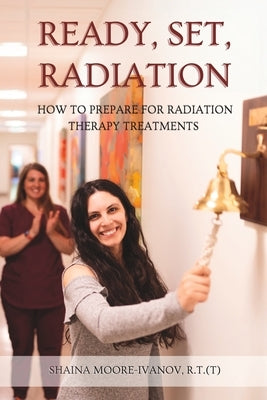 Ready, Set, Radiation: How to Prepare for Radiation Therapy Treatments by Moore-Ivanov R. T. T., Shaina