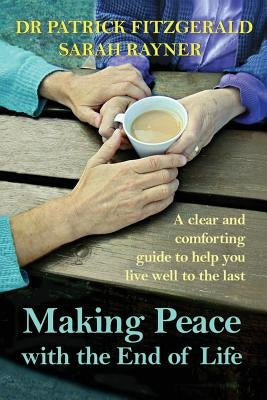 Making Peace with the End of Life: A clear and comforting guide to help you live well to the last by Rayner, Sarah
