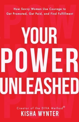 Your Power Unleashed: How Savvy Women Use Courage to Get Promoted, Get Paid, and Find Fulfillment by Wynter, Kisha