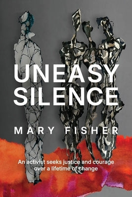 Uneasy Silence: An activist seeks justice and courage over a lifetime of change by Fisher, Mary