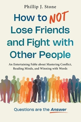 How to NOT Lose Friends and Fight with Other People: An Entertaining Fable about Mastering Conflict, Reading Minds, and Winning with Words by Stone, Phillip J.