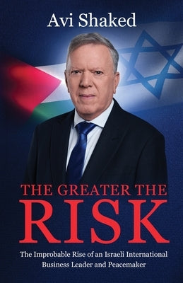 The Greater the Risk: The Improbable Rise of an Israeli International Business Leader and Peacemaker by Shaked, Avi