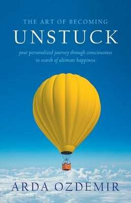 The Art of Becoming Unstuck: your personalized journey through consciousness in search of ultimate happiness by Ozdemir, Arda