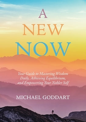 A New Now: Your Guide to Mastering Wisdom Daily, Achieving Equilibrium, and Empowering Your Nobler Self by Goddart, Michael