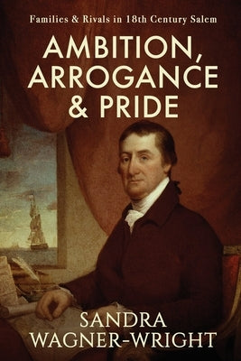 Ambition, Arrogance & Pride: Families & Rivals in 18th Century Salem by Wagner-Wright, Sandra