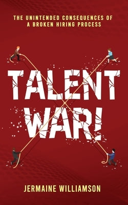 Talent War!: The Unintended Consequences of a Broken Hiring Process by Williamson, Jermaine