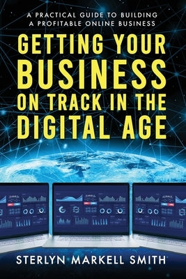 Getting Your Business On Track in The Digital Age: A Practical Guide to Building a Profitable Online Business by Smith, Sterlyn Markell