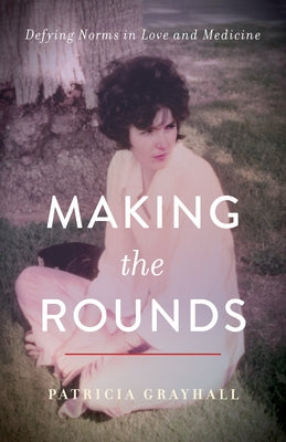 Making the Rounds: Defying Norms in Love and Medicine by Grayhall, Patricia