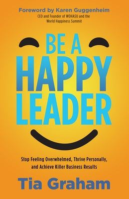 Be a Happy Leader: Stop Feeling Overwhelmed, Thrive Personally, and Achieve Killer Business Results by Graham, Tia