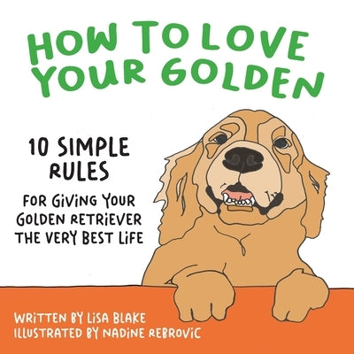 How to Love Your Golden: 10 Simple Rules for Giving Your Golden Retriever the Very Best Life by Blake, Lisa