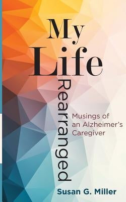 My Life Rearranged: Musings of an Alzheimer Caregiver by Susan, Miller G.