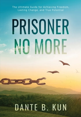 Prisoner No More: The Ultimate Guide for Achieving Freedom, Lasting Change, and True Potential by Kun, Dante B.