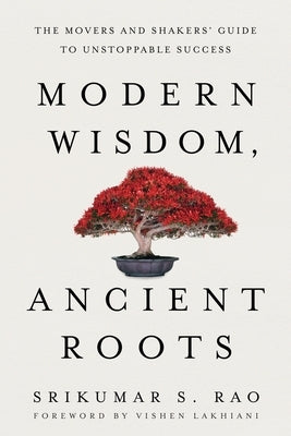 Modern Wisdom, Ancient Roots: The Movers and Shakers' Guide to Unstoppable Success by Rao, Srikumar S.