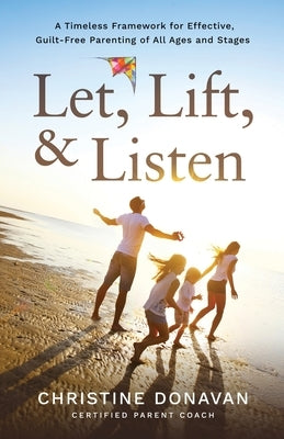 Let, Lift, & Listen: A Timeless Framework for Effective, Guilt-Free Parenting of all Ages and Stages by Donavan, Christine