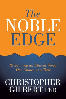 The Noble Edge: Reclaiming an Ethical World One Choice at a Time by Gilbert, Christopher