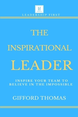 The Inspirational Leader: Inspire Your Team To Believe In The Impossible by Thomas, Gifford