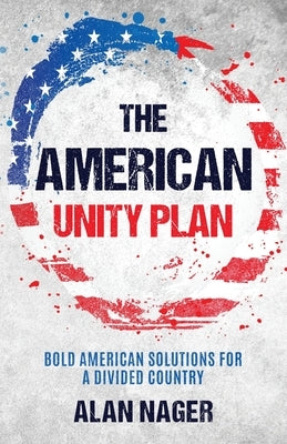 The American Unity Plan: Bold American Solutions for a Divided Country by Nager, Alan
