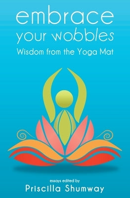 Embrace Your Wobbles: Wisdom from the Yoga Mat by Shumway, Priscilla
